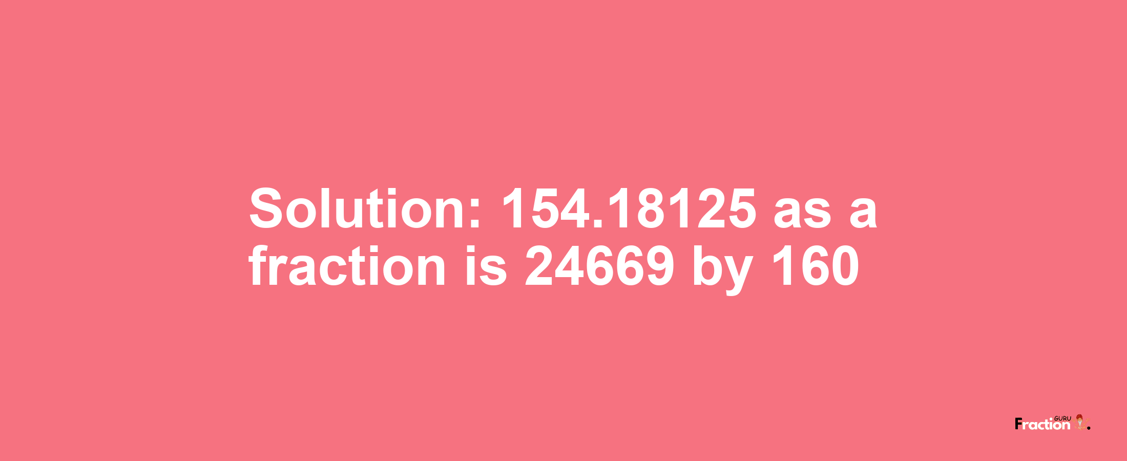 Solution:154.18125 as a fraction is 24669/160